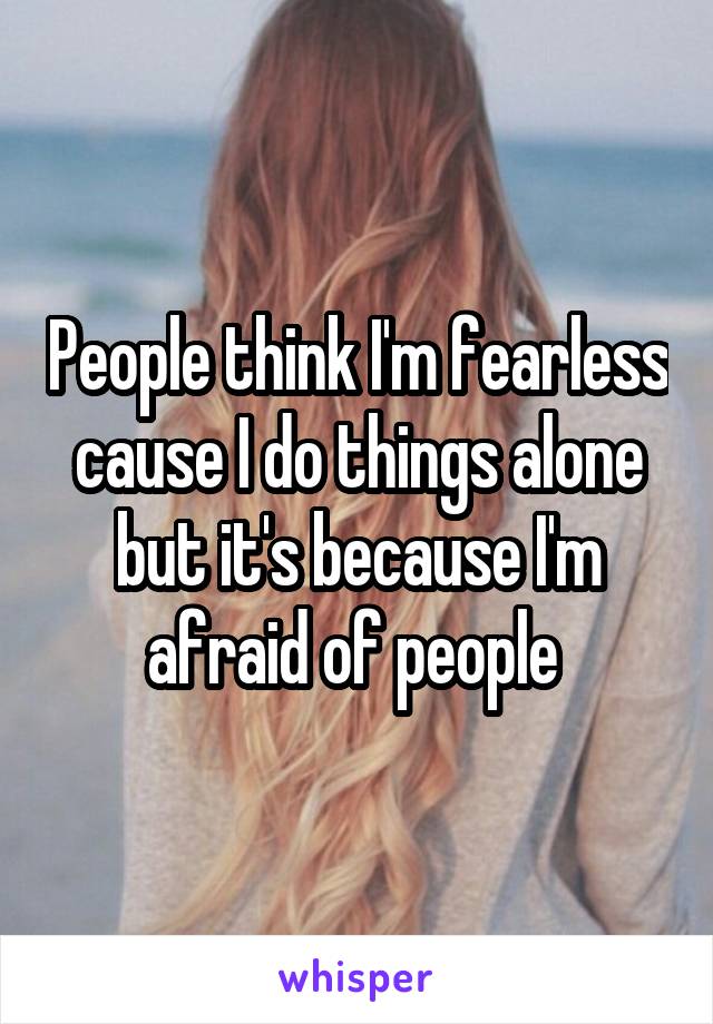 People think I'm fearless cause I do things alone but it's because I'm afraid of people 