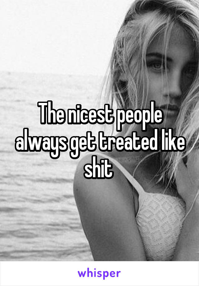 The nicest people always get treated like shit 