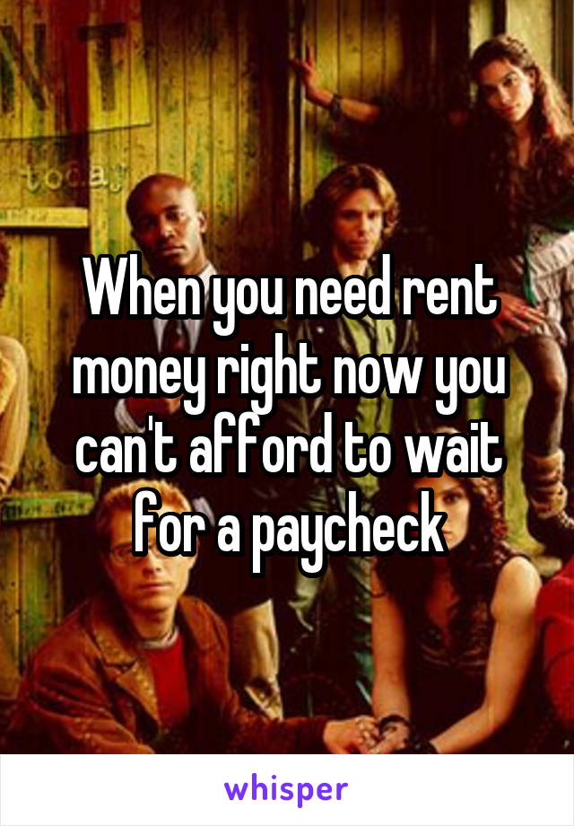When you need rent money right now you can't afford to wait for a paycheck