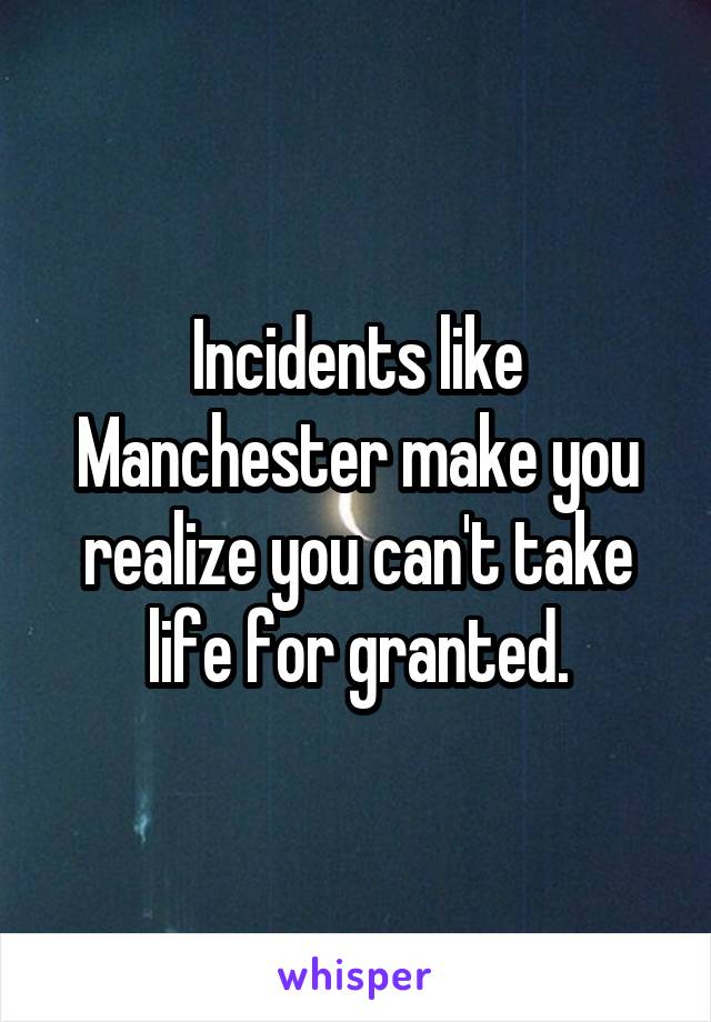 Incidents like Manchester make you realize you can't take life for granted.