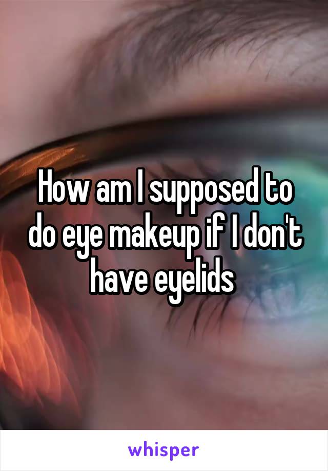 How am I supposed to do eye makeup if I don't have eyelids 