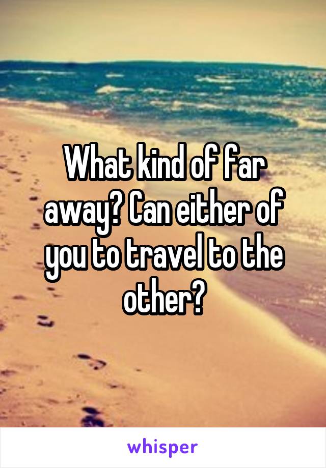 What kind of far away? Can either of you to travel to the other?