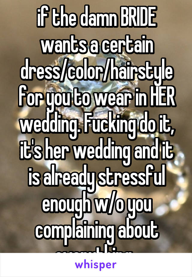 if the damn BRIDE wants a certain dress/color/hairstyle for you to wear in HER wedding. Fucking do it, it's her wedding and it is already stressful enough w/o you complaining about everything. 