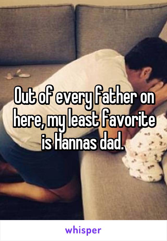 Out of every father on here, my least favorite is Hannas dad. 