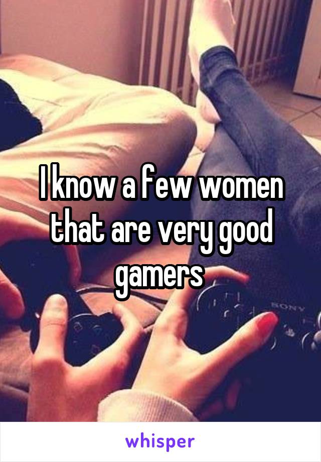 I know a few women that are very good gamers 