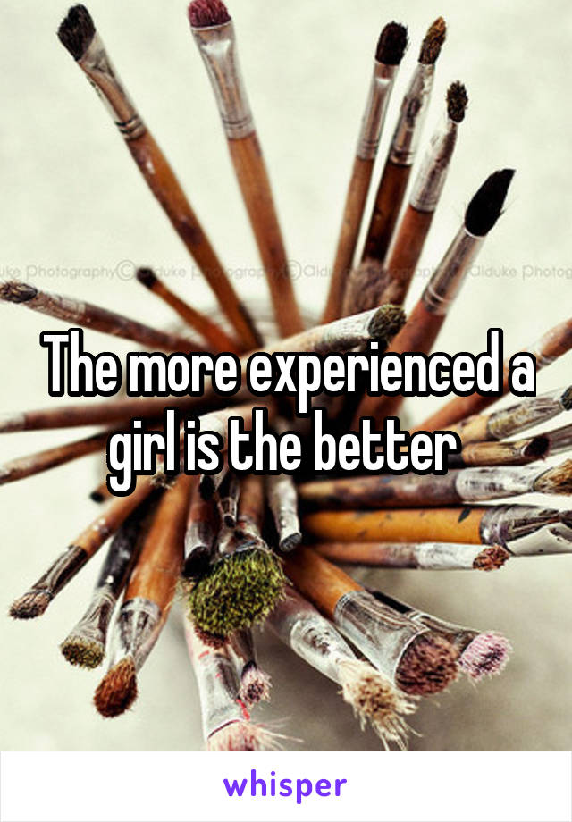 The more experienced a girl is the better 