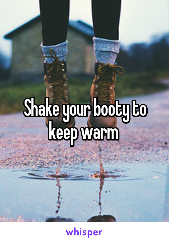 Shake your booty to keep warm 