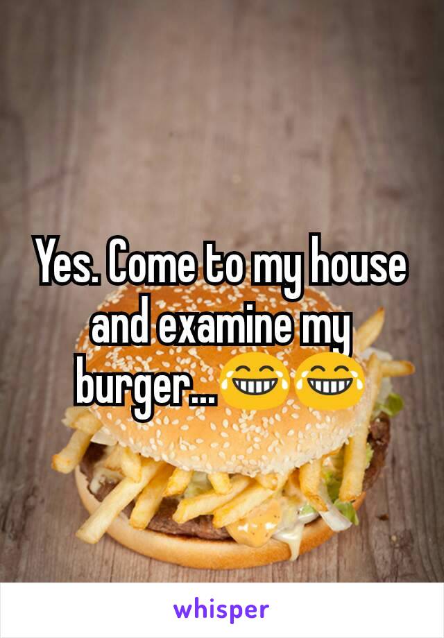 Yes. Come to my house and examine my burger...😂😂