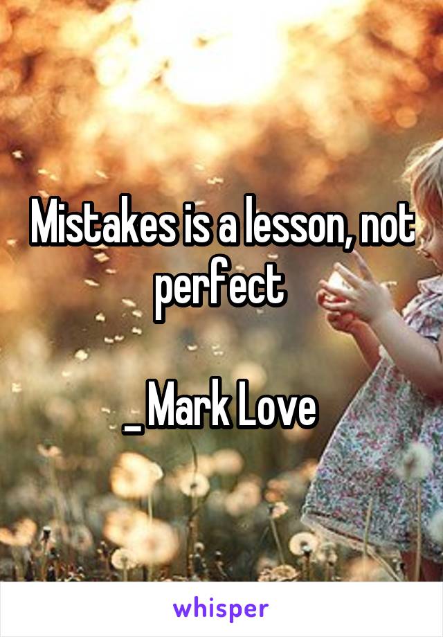 Mistakes is a lesson, not perfect 

_ Mark Love 