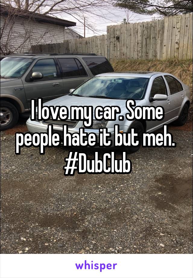 I love my car. Some people hate it but meh. 
#DubClub