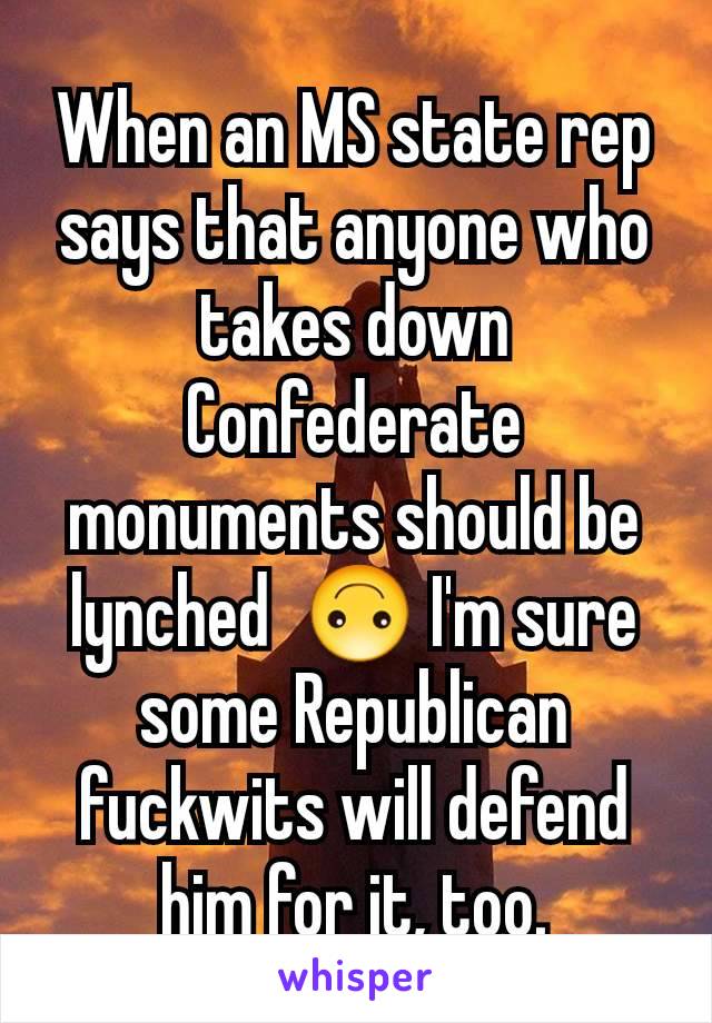 When an MS state rep says that anyone who takes down Confederate monuments should be lynched  🙃 I'm sure some Republican fuckwits will defend him for it, too.