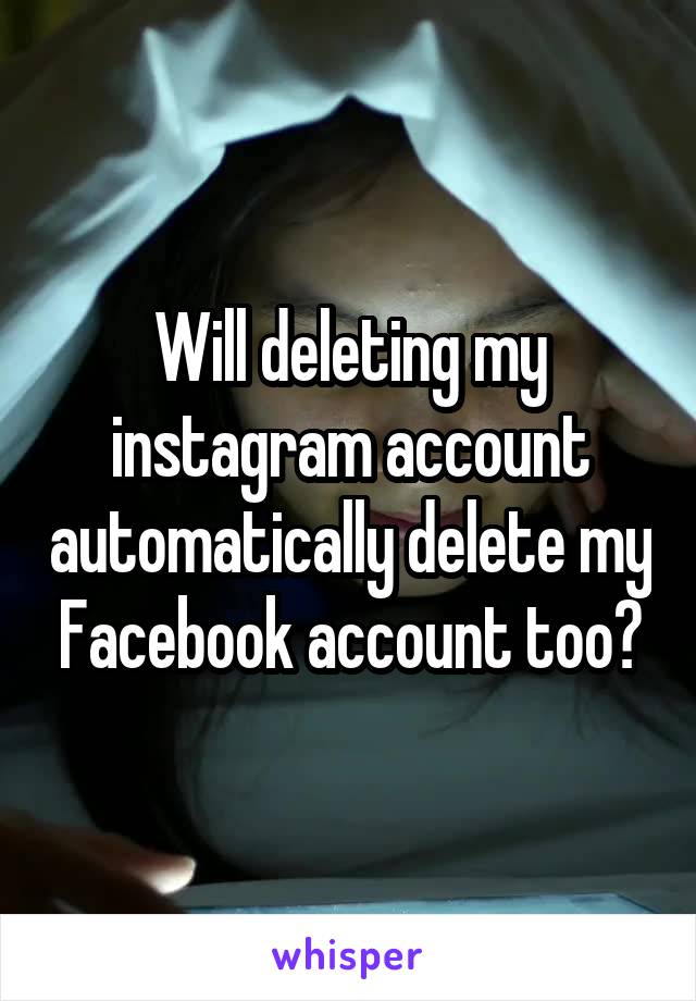 Will deleting my instagram account automatically delete my Facebook account too?