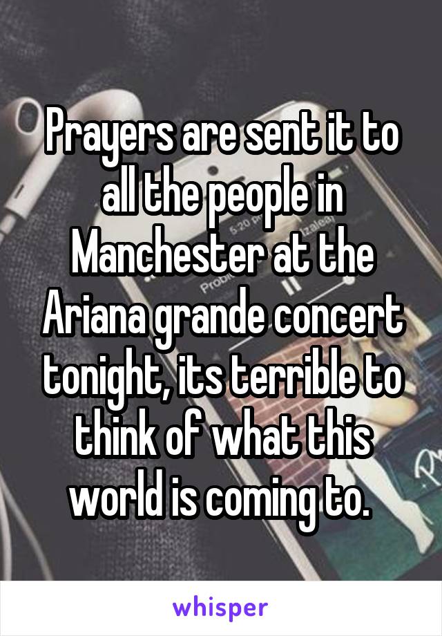 Prayers are sent it to all the people in Manchester at the Ariana grande concert tonight, its terrible to think of what this world is coming to. 