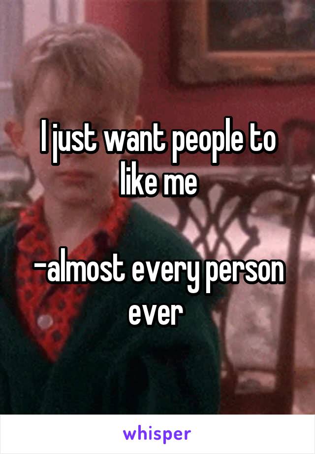 I just want people to like me

-almost every person ever 