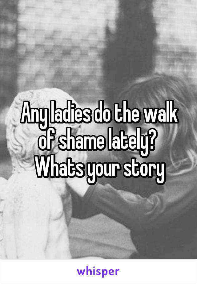 Any ladies do the walk of shame lately?  Whats your story
