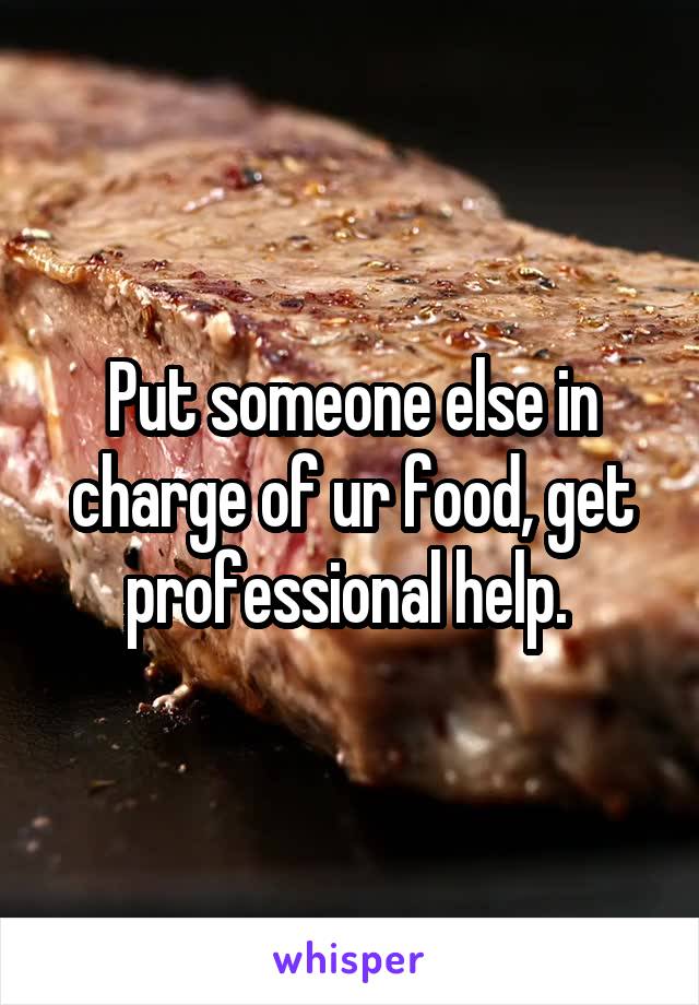 Put someone else in charge of ur food, get professional help. 