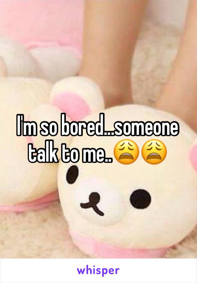 I'm so bored...someone talk to me..😩😩