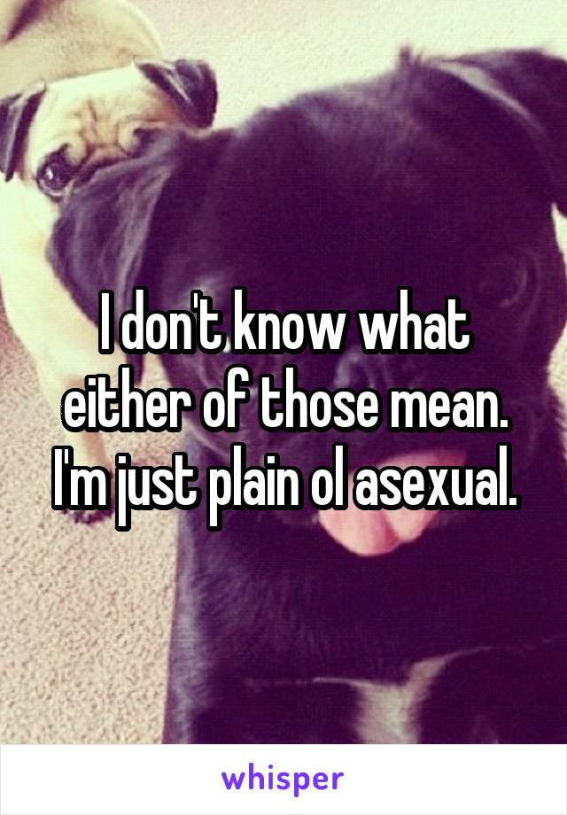 I don't know what either of those mean. I'm just plain ol asexual.
