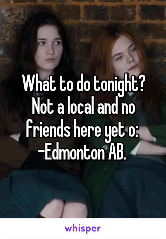 What to do tonight? Not a local and no friends here yet o: 
-Edmonton AB. 