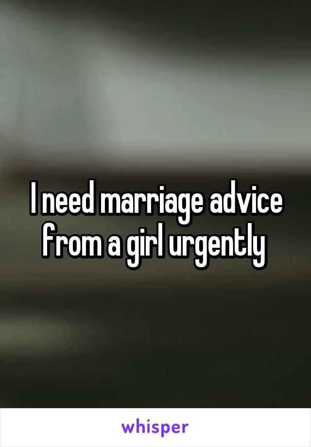 I need marriage advice from a girl urgently 