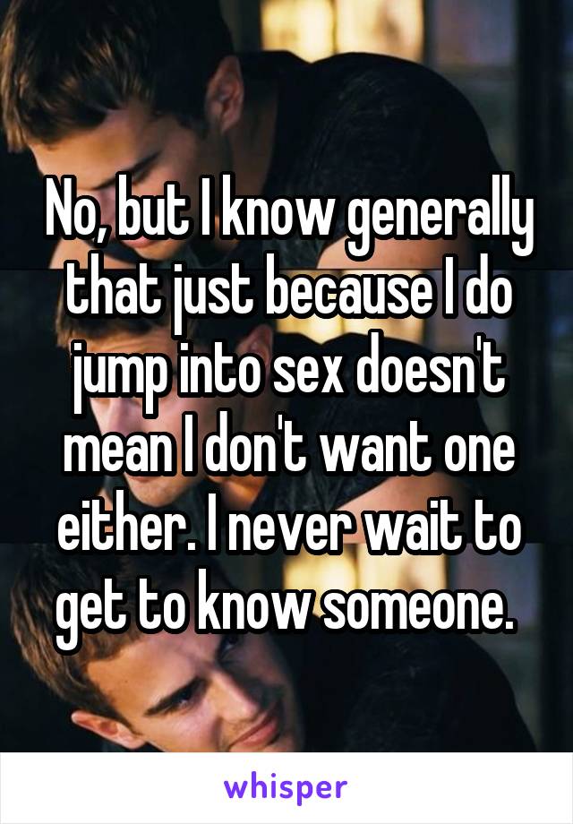 No, but I know generally that just because I do jump into sex doesn't mean I don't want one either. I never wait to get to know someone. 