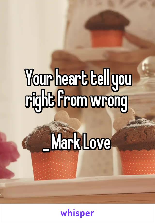 Your heart tell you right from wrong 

_ Mark Love 