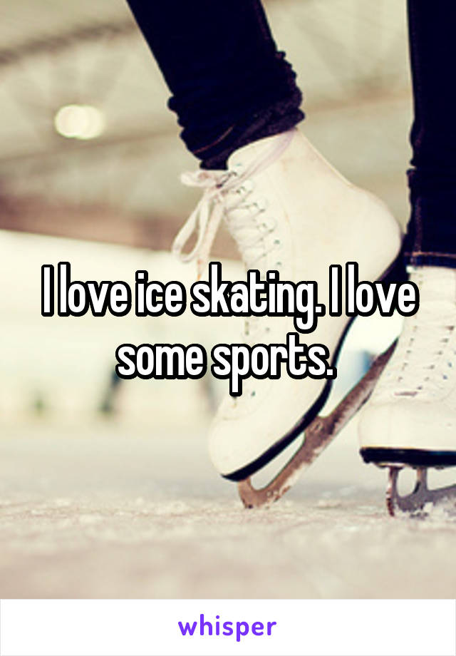 I love ice skating. I love some sports. 
