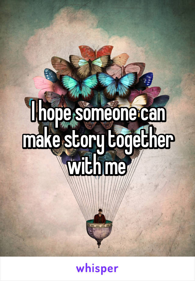  I hope someone can make story together with me 