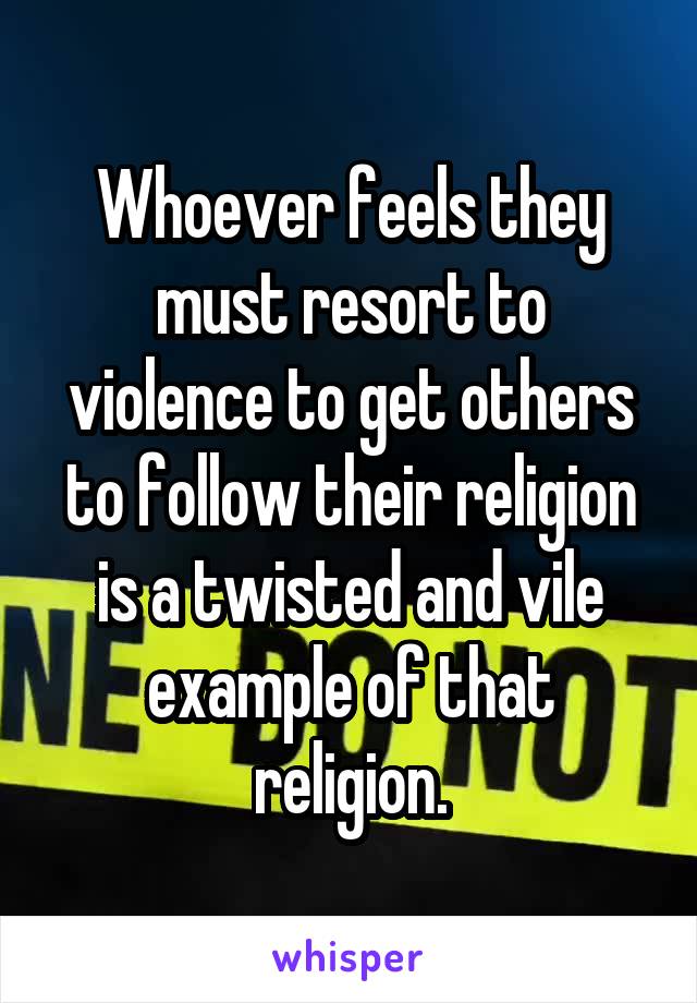 Whoever feels they must resort to violence to get others to follow their religion is a twisted and vile example of that religion.