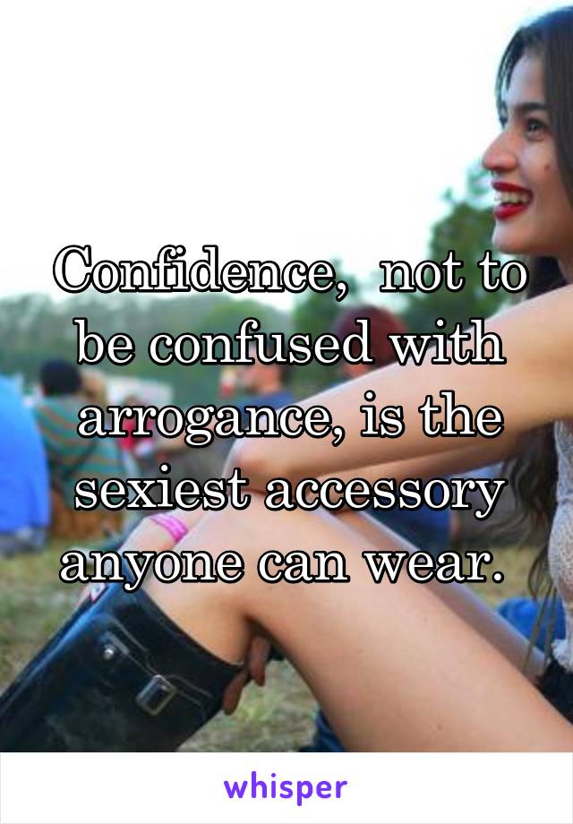 Confidence,  not to be confused with arrogance, is the sexiest accessory anyone can wear. 