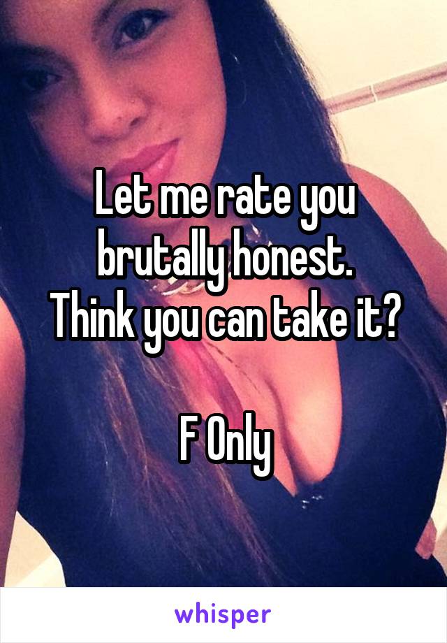 Let me rate you brutally honest.
Think you can take it?

F Only
