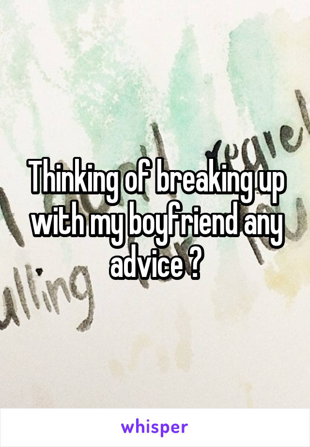 Thinking of breaking up with my boyfriend any advice ?
