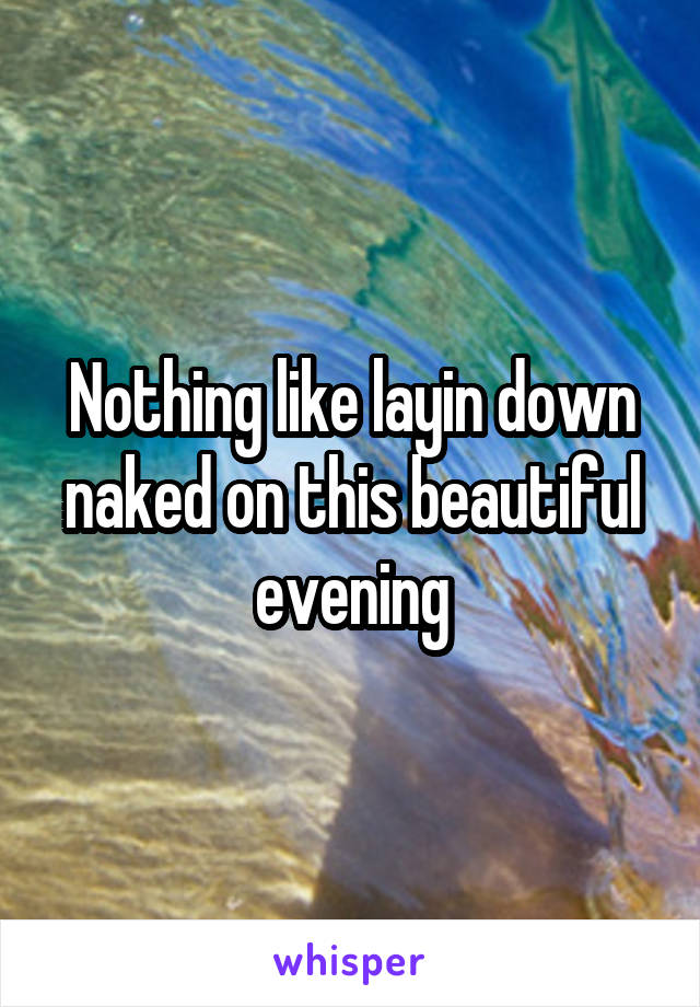 Nothing like layin down naked on this beautiful evening