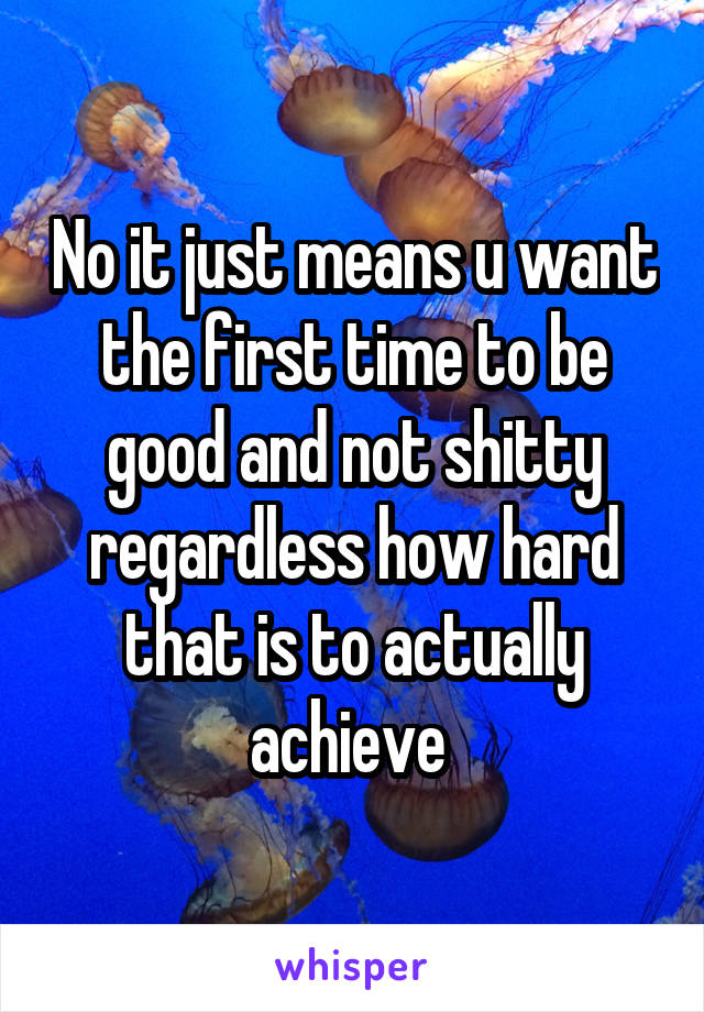 No it just means u want the first time to be good and not shitty regardless how hard that is to actually achieve 