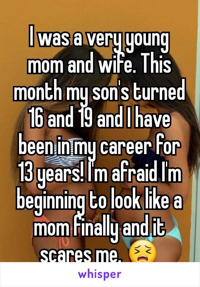 I was a very young mom and wife. This month my son's turned 16 and 19 and I have been in my career for 13 years! I'm afraid I'm beginning to look like a mom finally and it scares me. 😣