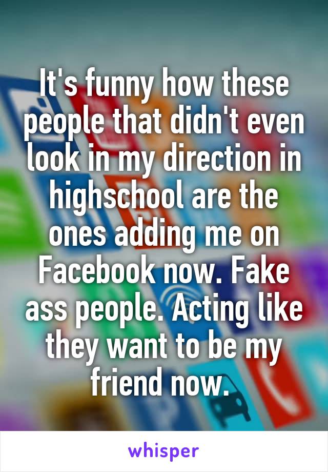 It's funny how these people that didn't even look in my direction in highschool are the ones adding me on Facebook now. Fake ass people. Acting like they want to be my friend now. 