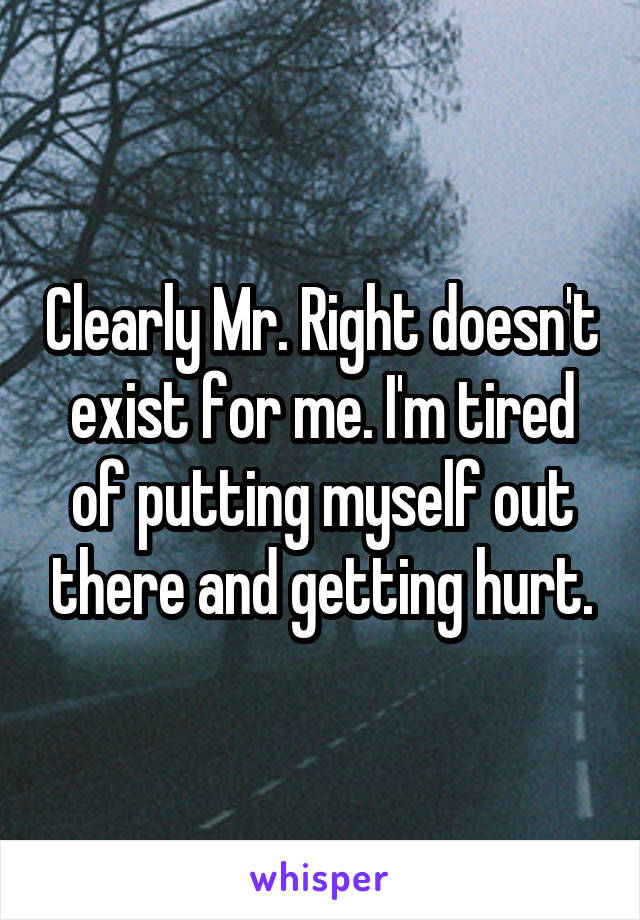 Clearly Mr. Right doesn't exist for me. I'm tired of putting myself out there and getting hurt.