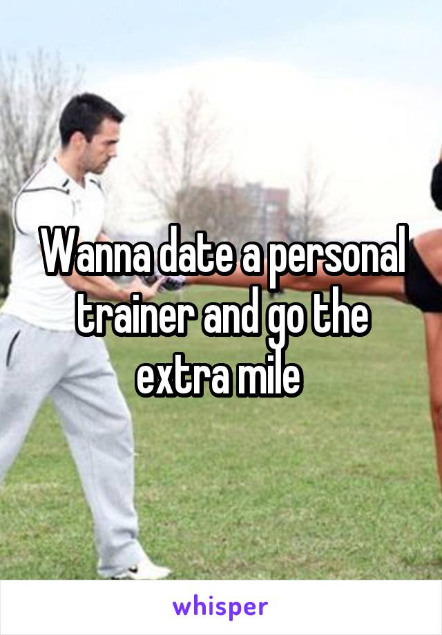 Wanna date a personal trainer and go the extra mile 