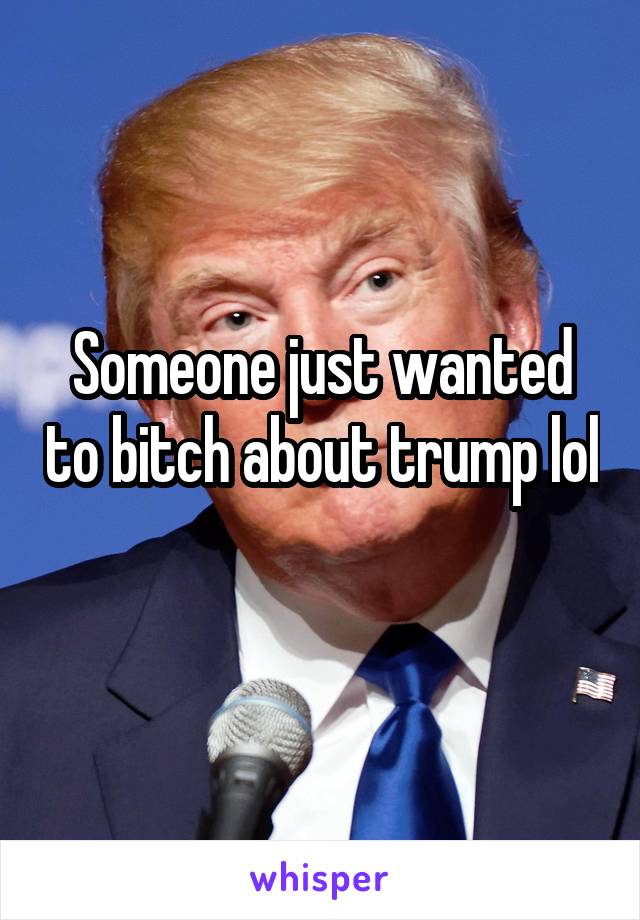 Someone just wanted to bitch about trump lol 