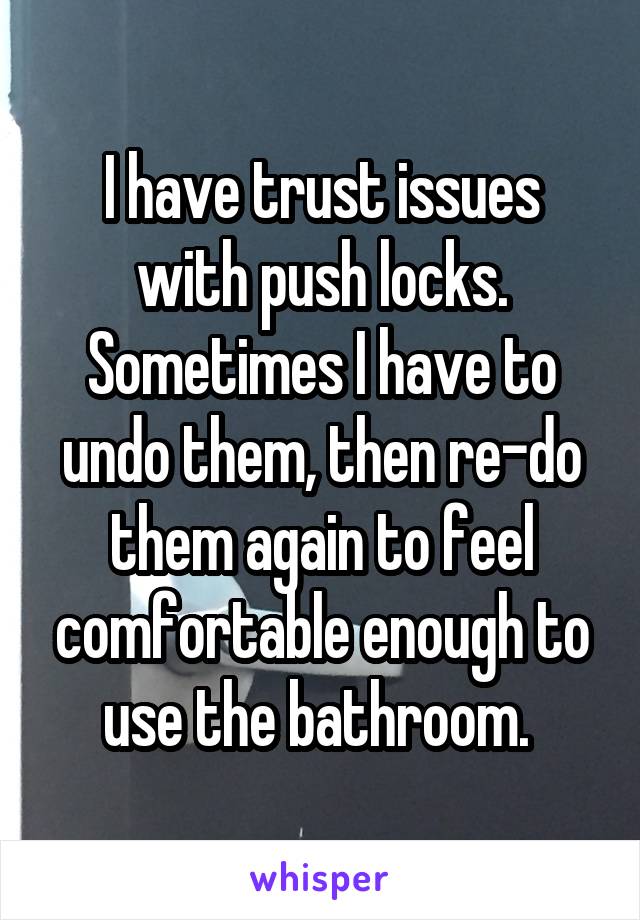 I have trust issues with push locks. Sometimes I have to undo them, then re-do them again to feel comfortable enough to use the bathroom. 