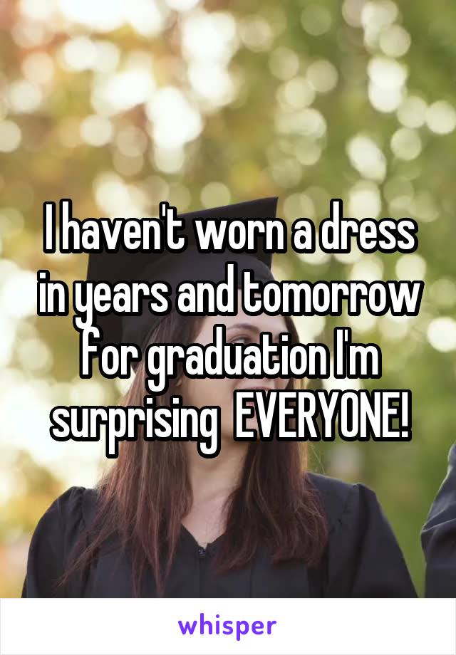 I haven't worn a dress in years and tomorrow for graduation I'm surprising  EVERYONE!