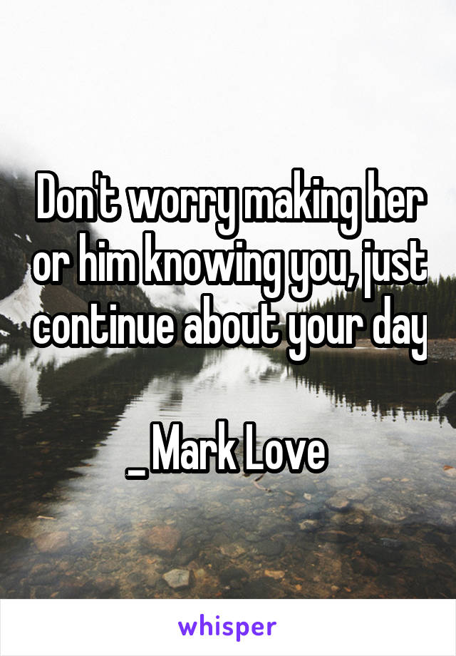Don't worry making her or him knowing you, just continue about your day

_ Mark Love 