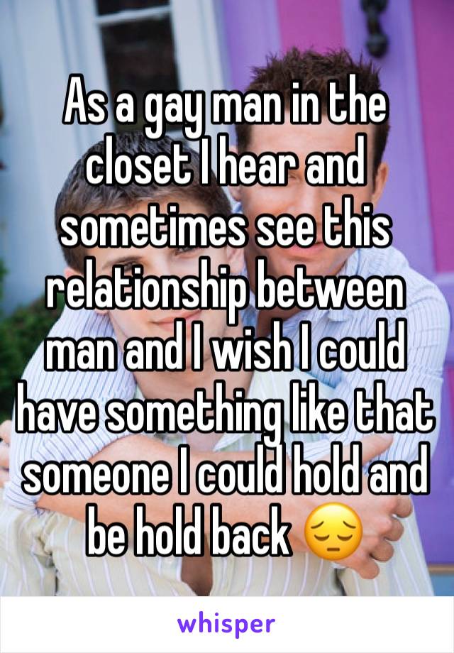 As a gay man in the closet I hear and sometimes see this relationship between man and I wish I could have something like that someone I could hold and be hold back 😔