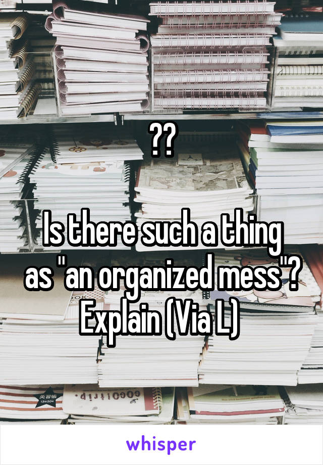 ??

Is there such a thing as "an organized mess"?
Explain (Via L) 