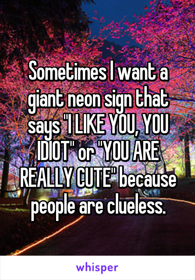 Sometimes I want a giant neon sign that says "I LIKE YOU, YOU IDIOT" or "YOU ARE REALLY CUTE" because people are clueless.