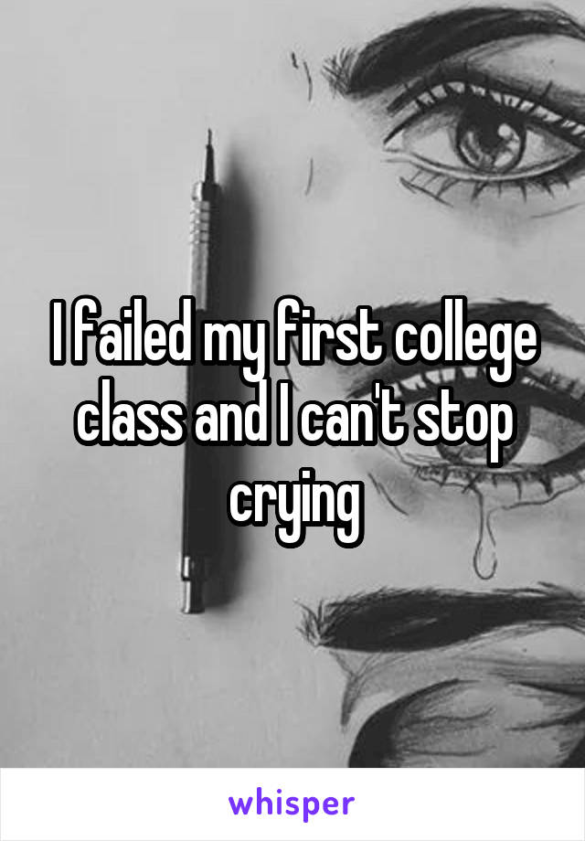 I failed my first college class and I can't stop crying
