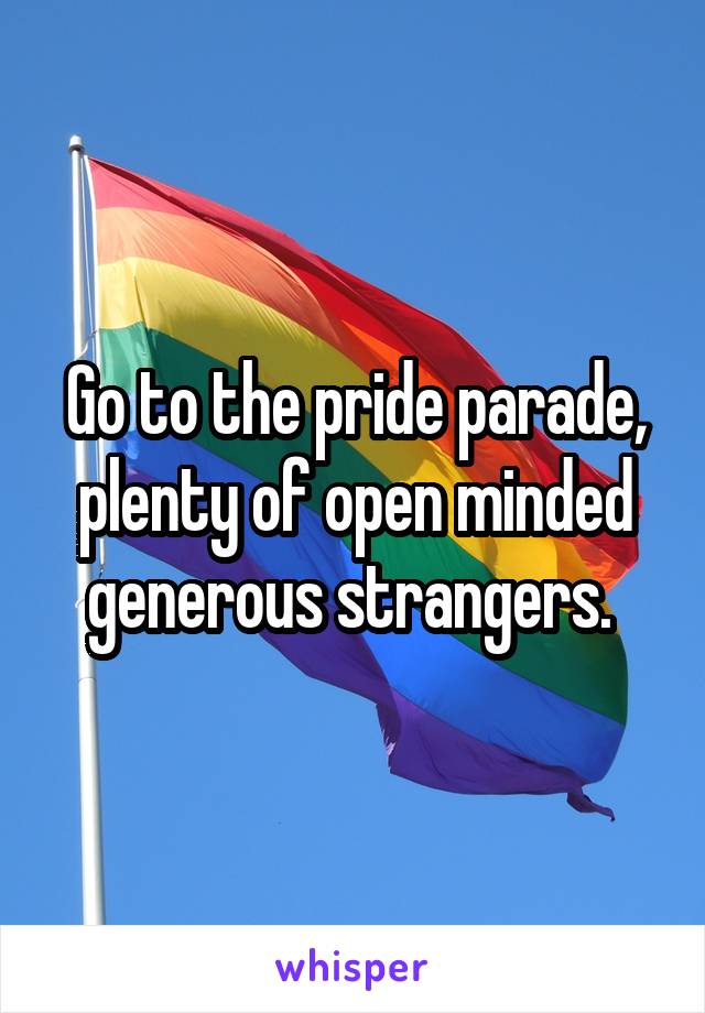 Go to the pride parade, plenty of open minded generous strangers. 