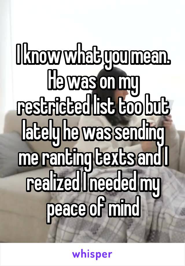 I know what you mean. He was on my restricted list too but lately he was sending me ranting texts and I realized I needed my peace of mind