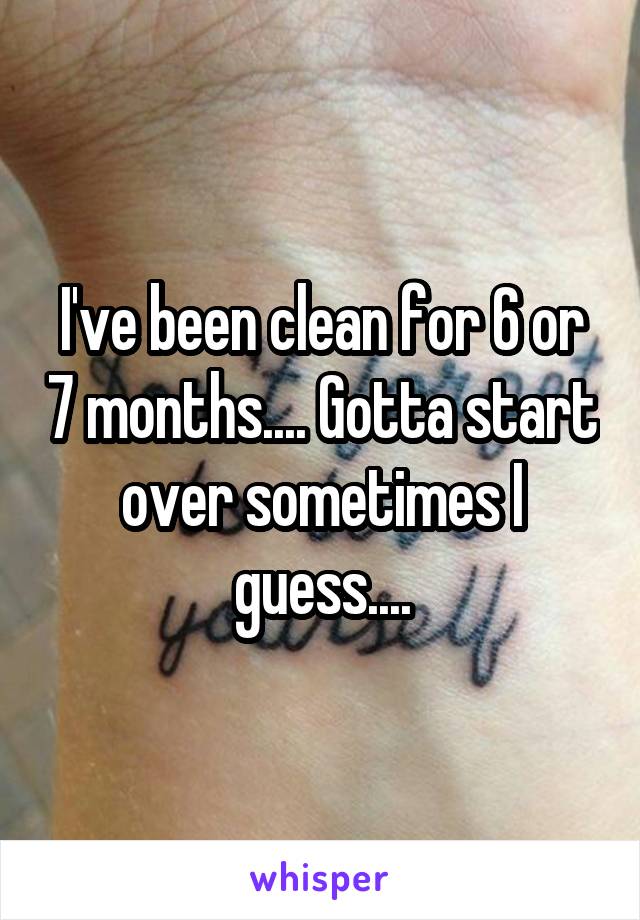 I've been clean for 6 or 7 months.... Gotta start over sometimes I guess....