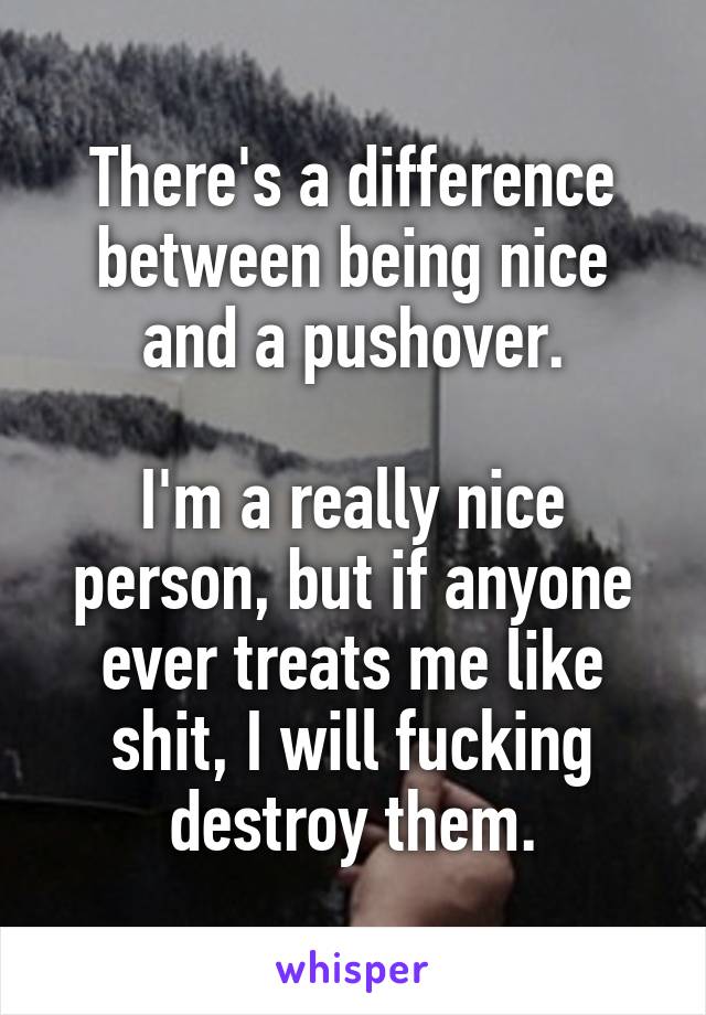 There's a difference between being nice and a pushover.

I'm a really nice person, but if anyone ever treats me like shit, I will fucking destroy them.